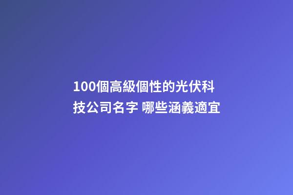 100個高級個性的光伏科技公司名字 哪些涵義適宜